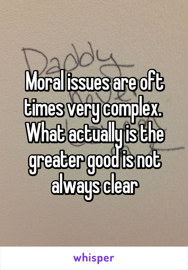 Moral issues are oft times very complex.  What actually is the greater good is not always clear