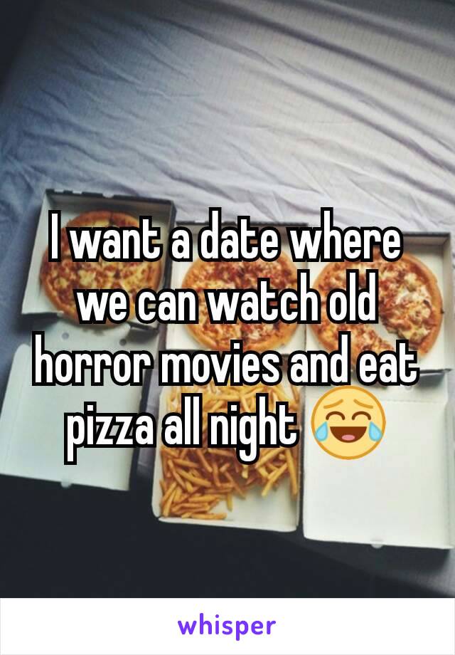 I want a date where we can watch old horror movies and eat pizza all night 😂