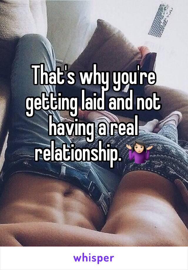 That's why you're getting laid and not having a real relationship. 🤷🏻‍♀️