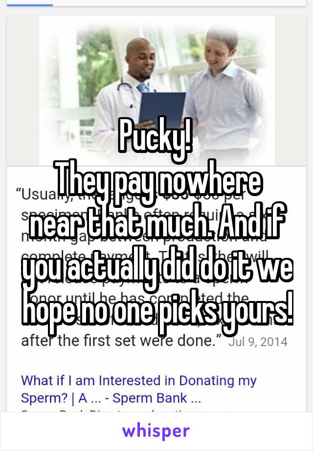 Pucky! 
They pay nowhere near that much. And if you actually did do it we hope no one picks yours!