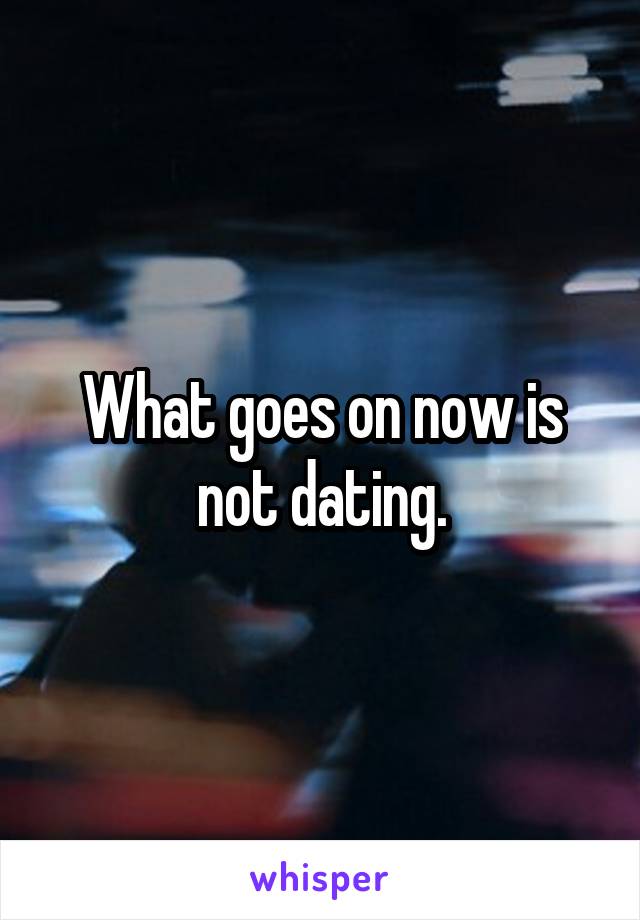 What goes on now is not dating.