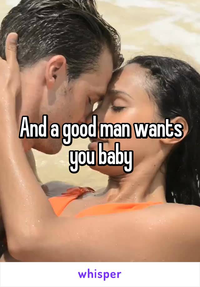 And a good man wants you baby