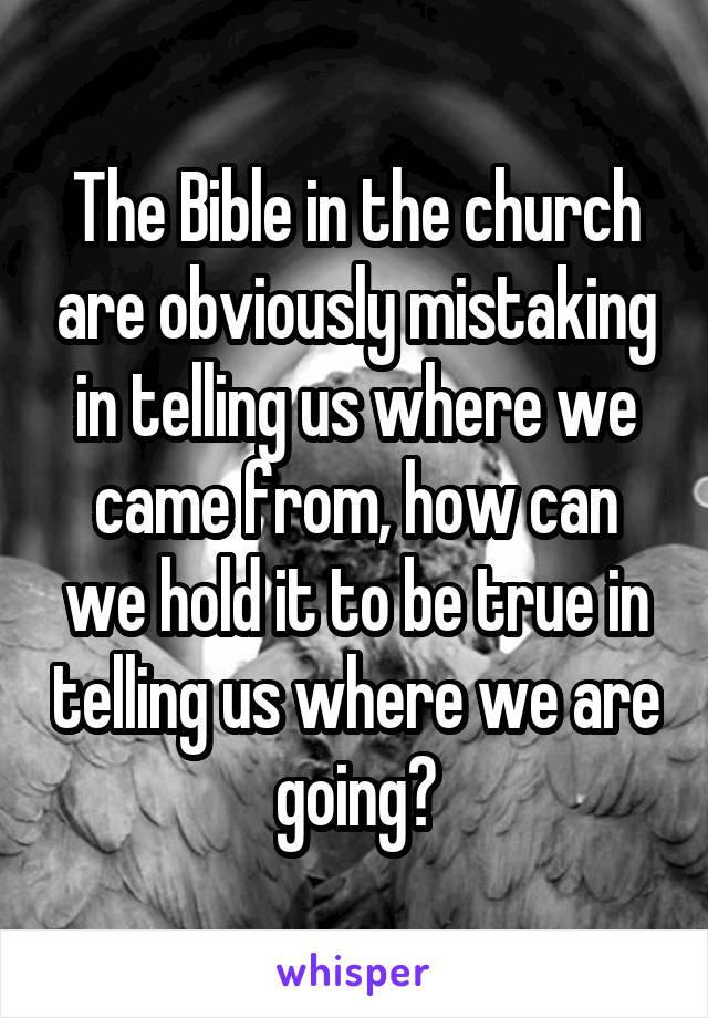 The Bible in the church are obviously mistaking in telling us where we came from, how can we hold it to be true in telling us where we are going?