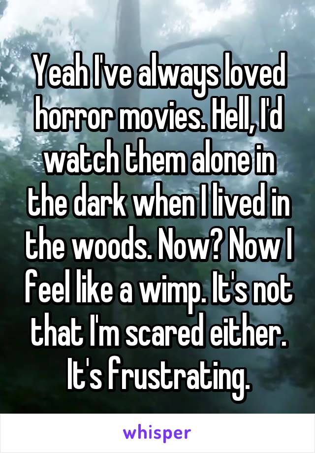 Yeah I've always loved horror movies. Hell, I'd watch them alone in the dark when I lived in the woods. Now? Now I feel like a wimp. It's not that I'm scared either. It's frustrating.
