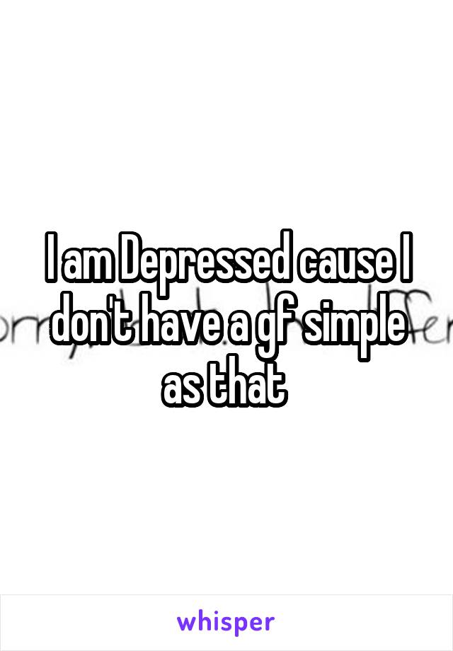 I am Depressed cause I don't have a gf simple as that 