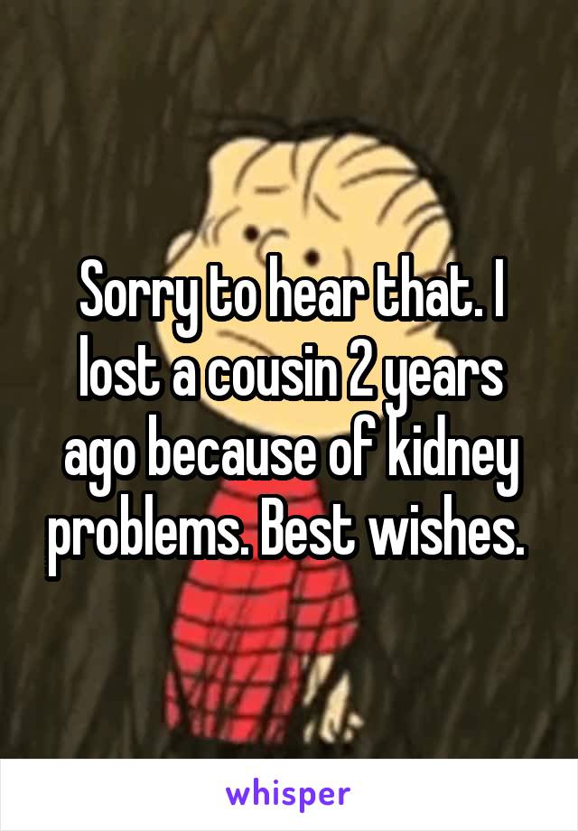 Sorry to hear that. I lost a cousin 2 years ago because of kidney problems. Best wishes. 