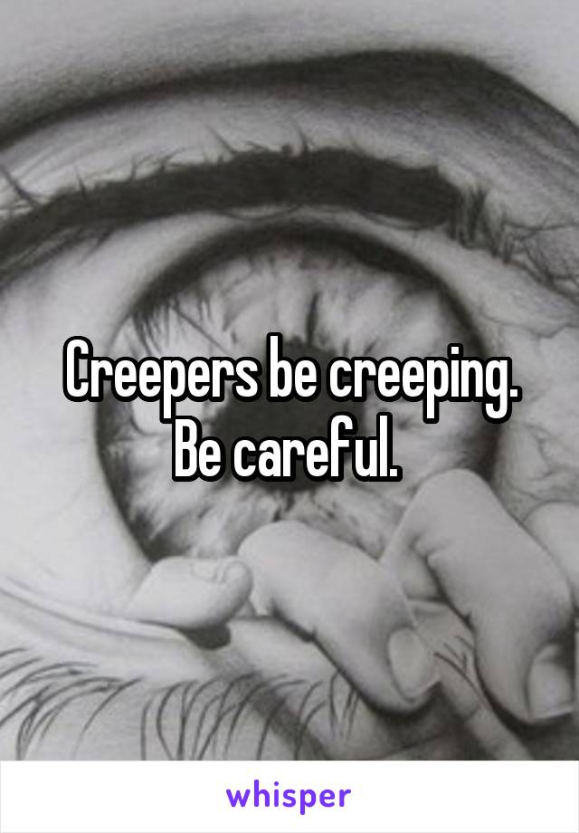 Creepers be creeping. Be careful. 