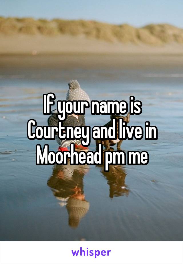 If your name is Courtney and live in Moorhead pm me