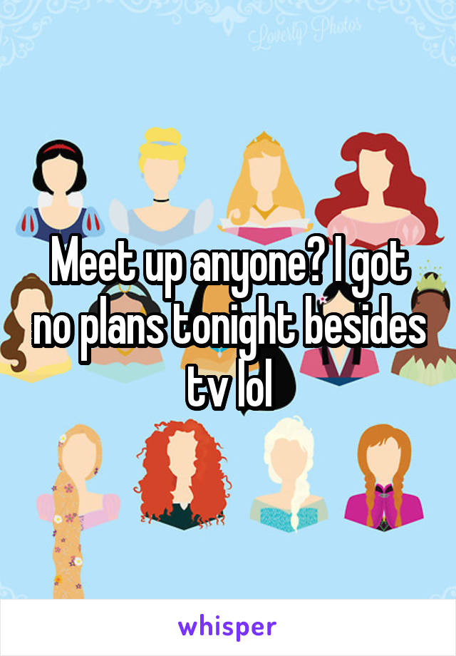 Meet up anyone? I got no plans tonight besides tv lol