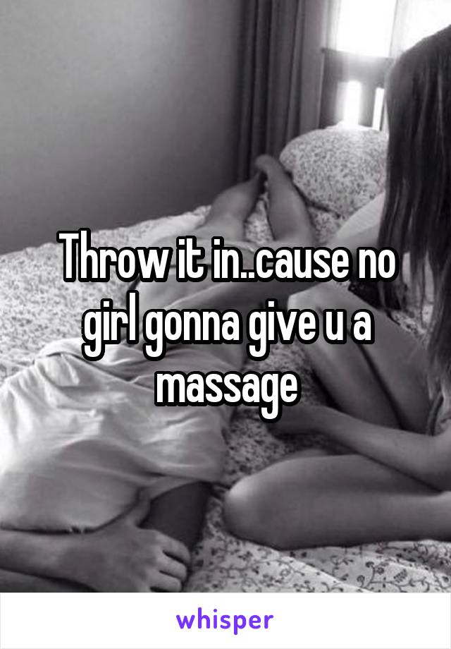 Throw it in..cause no girl gonna give u a massage