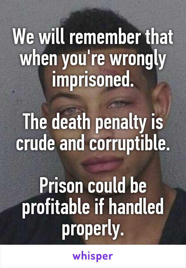 We will remember that when you're wrongly imprisoned.

The death penalty is crude and corruptible.

Prison could be profitable if handled properly.