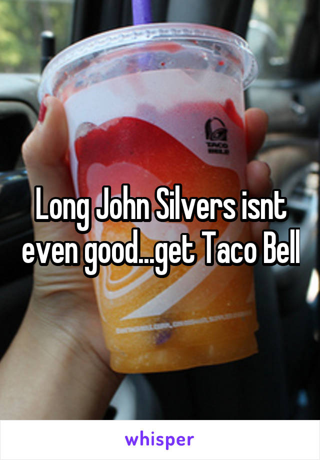 Long John Silvers isnt even good...get Taco Bell