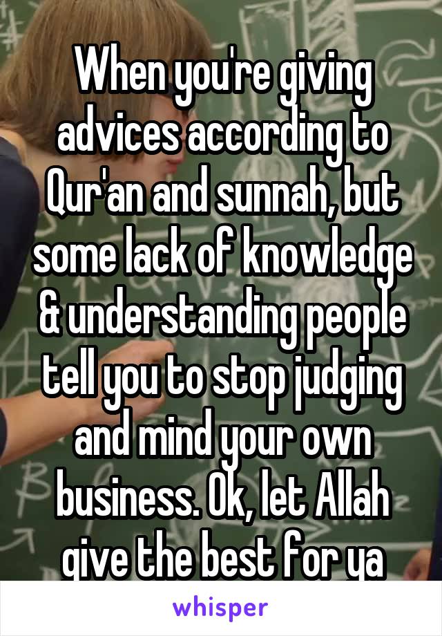 When you're giving advices according to Qur'an and sunnah, but some lack of knowledge & understanding people tell you to stop judging and mind your own business. Ok, let Allah give the best for ya