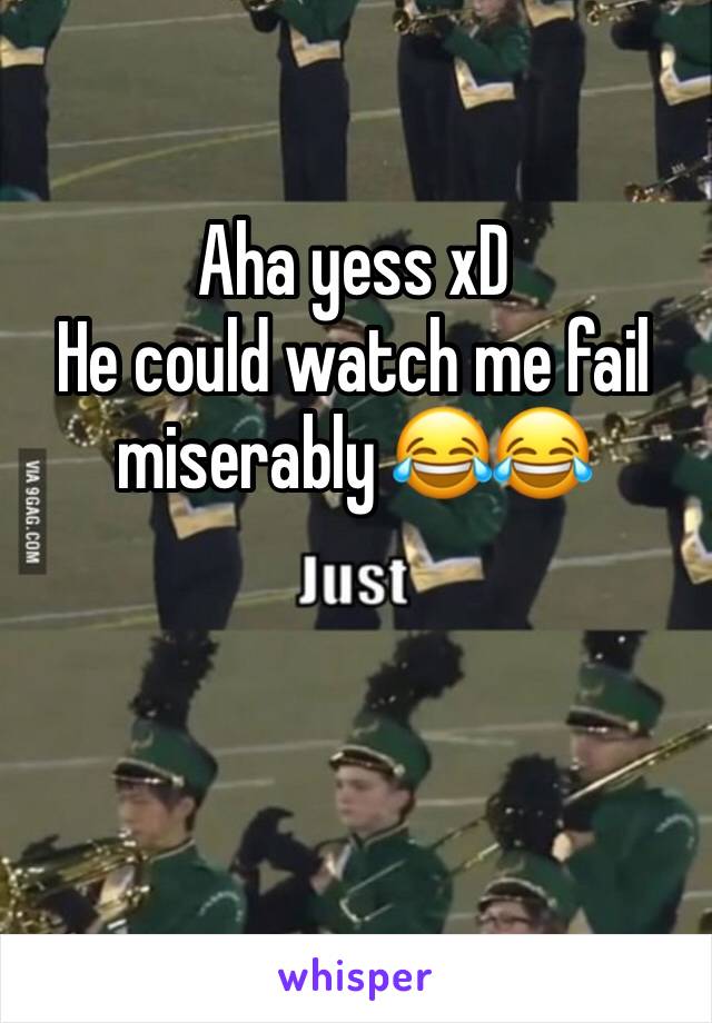 Aha yess xD 
He could watch me fail miserably 😂😂