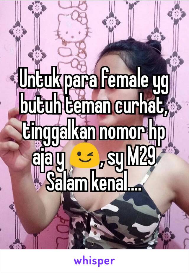 Untuk para female yg butuh teman curhat, tinggalkan nomor hp aja y 😉, sy M29
Salam kenal....