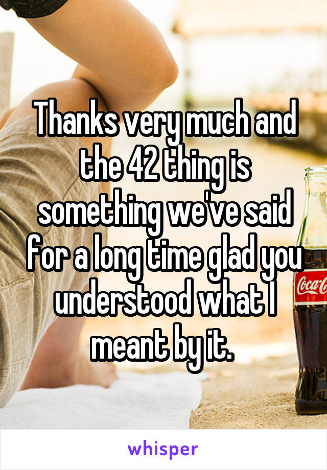 Thanks very much and the 42 thing is something we've said for a long time glad you understood what I meant by it. 