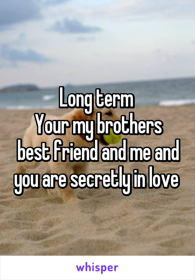 Long term 
Your my brothers best friend and me and you are secretly in love 