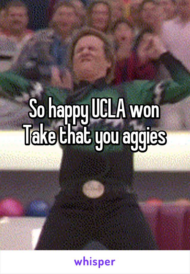 So happy UCLA won 
Take that you aggies 
