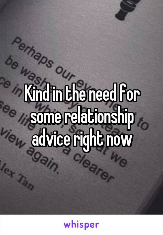 Kind in the need for some relationship advice right now