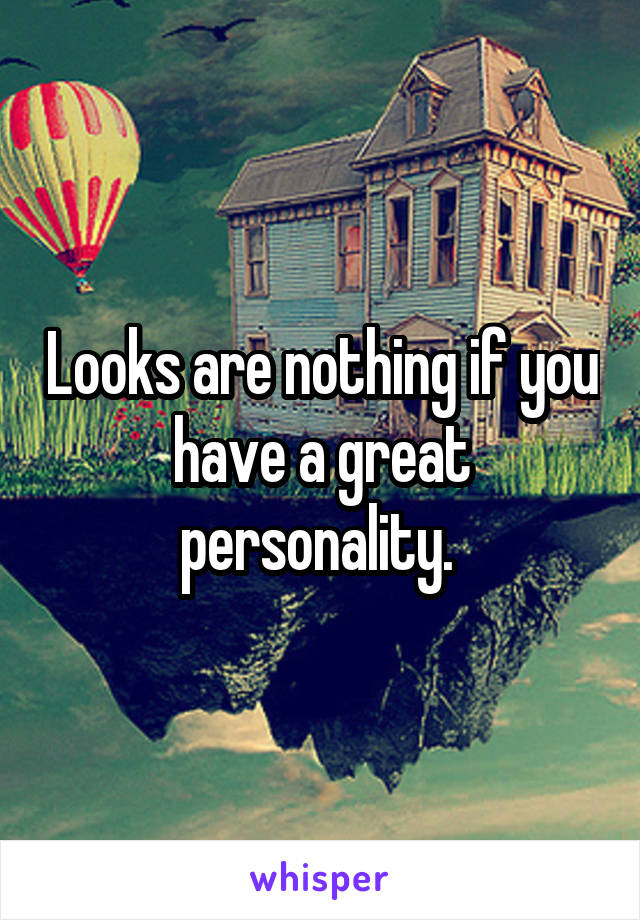 Looks are nothing if you have a great personality. 