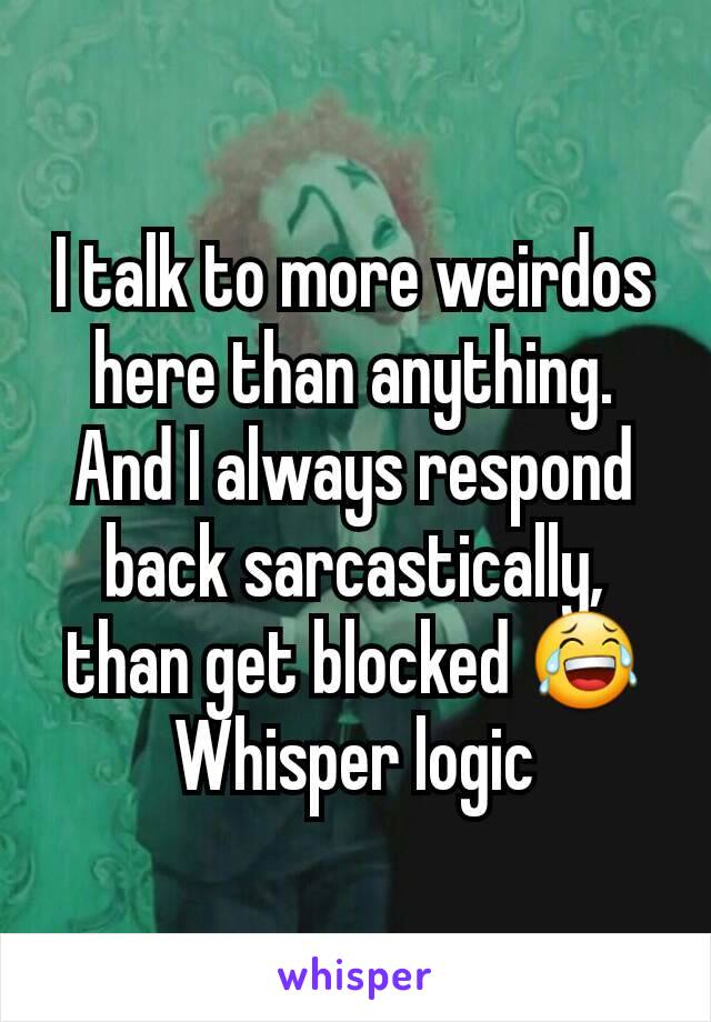 I talk to more weirdos here than anything.
And I always respond back sarcastically, than get blocked 😂
Whisper logic