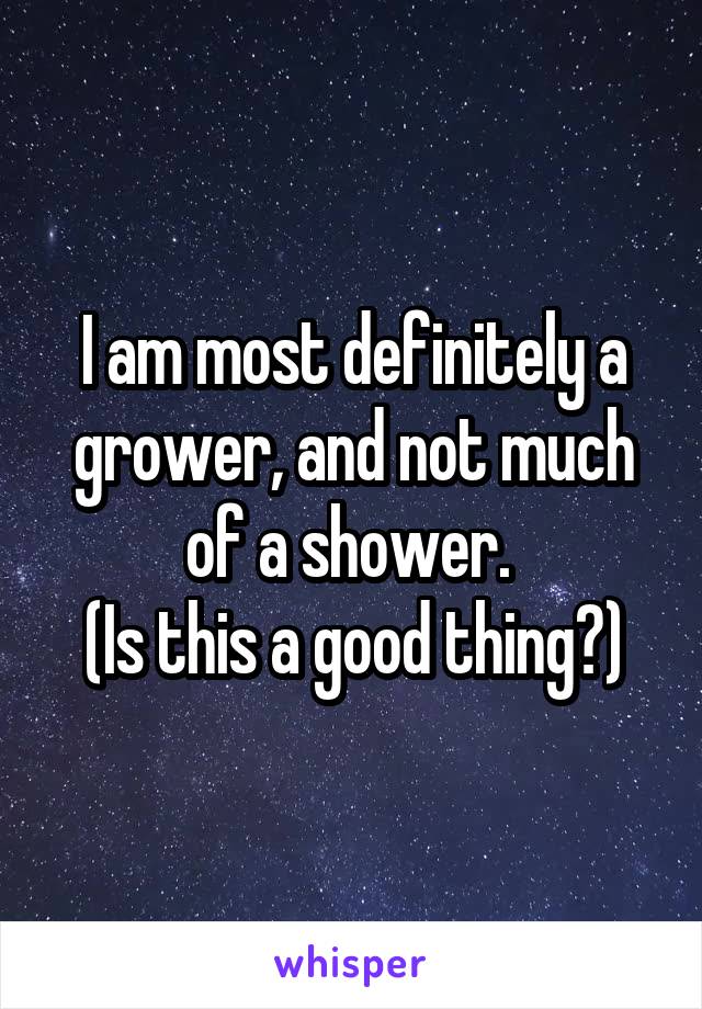 I am most definitely a grower, and not much of a shower. 
(Is this a good thing?)