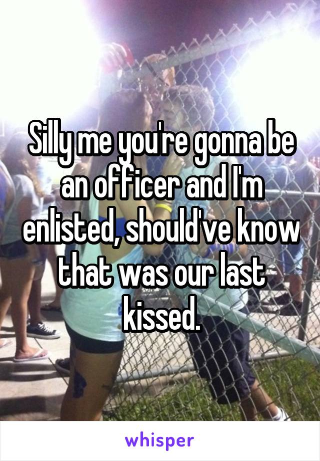 Silly me you're gonna be an officer and I'm enlisted, should've know that was our last kissed.