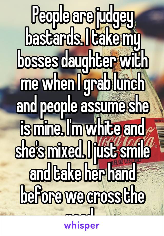 People are judgey bastards. I take my bosses daughter with me when I grab lunch and people assume she is mine. I'm white and she's mixed. I just smile and take her hand before we cross the road. 