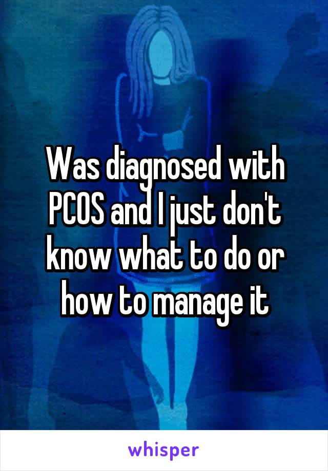 Was diagnosed with PCOS and I just don't know what to do or how to manage it