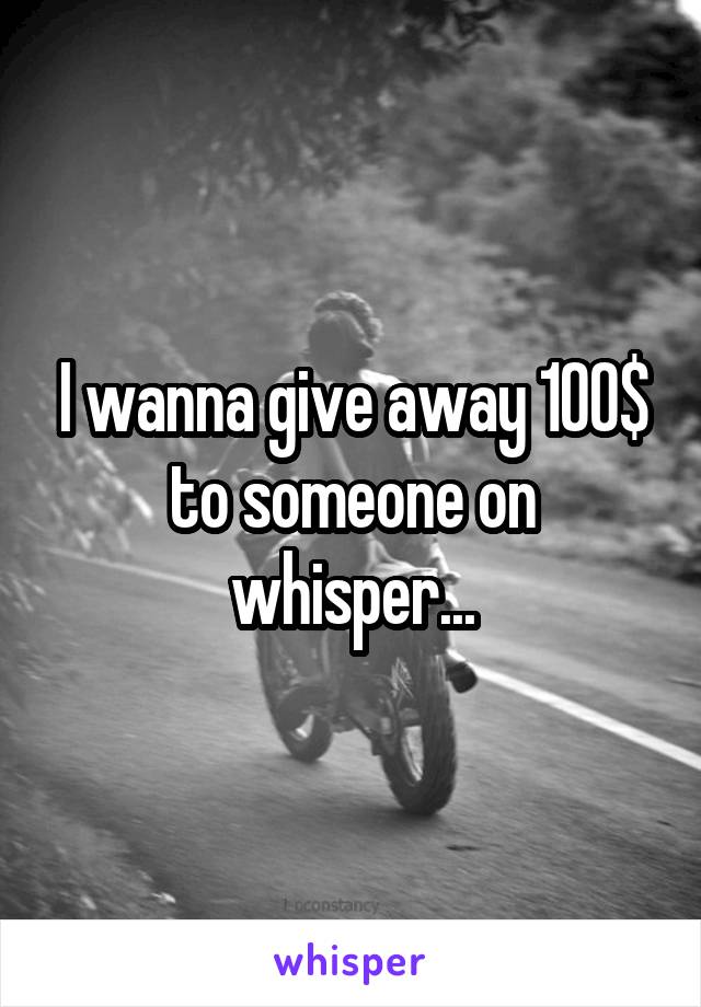 I wanna give away 100$ to someone on whisper...
