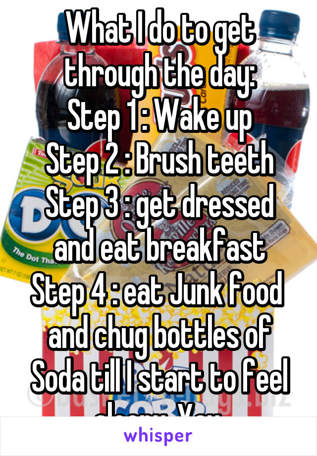 What I do to get through the day:
Step 1 : Wake up
Step 2 : Brush teeth
Step 3 : get dressed and eat breakfast
Step 4 : eat Junk food  and chug bottles of
Soda till I start to feel sleepy. Yay.