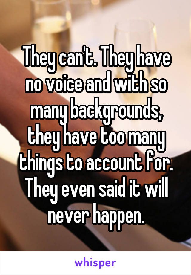 They can't. They have no voice and with so many backgrounds, they have too many things to account for. They even said it will never happen.