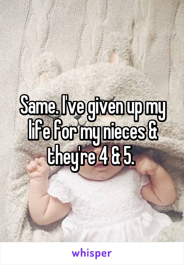 Same. I've given up my life for my nieces & they're 4 & 5. 