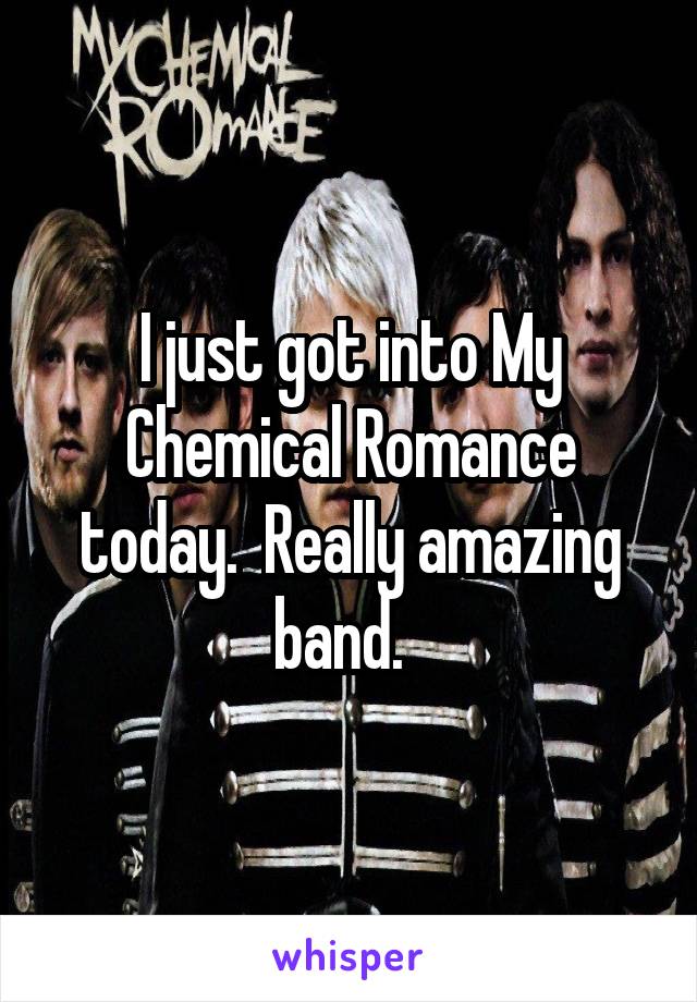 I just got into My Chemical Romance today.  Really amazing band.  