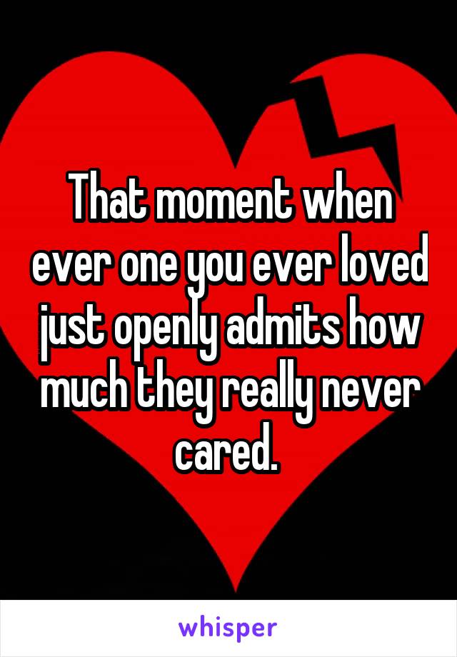 That moment when ever one you ever loved just openly admits how much they really never cared. 