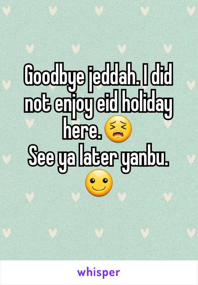 Goodbye jeddah. I did not enjoy eid holiday here.😣
See ya later yanbu.
☺