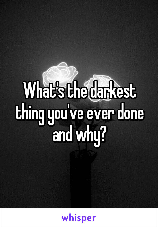 What's the darkest thing you've ever done and why?