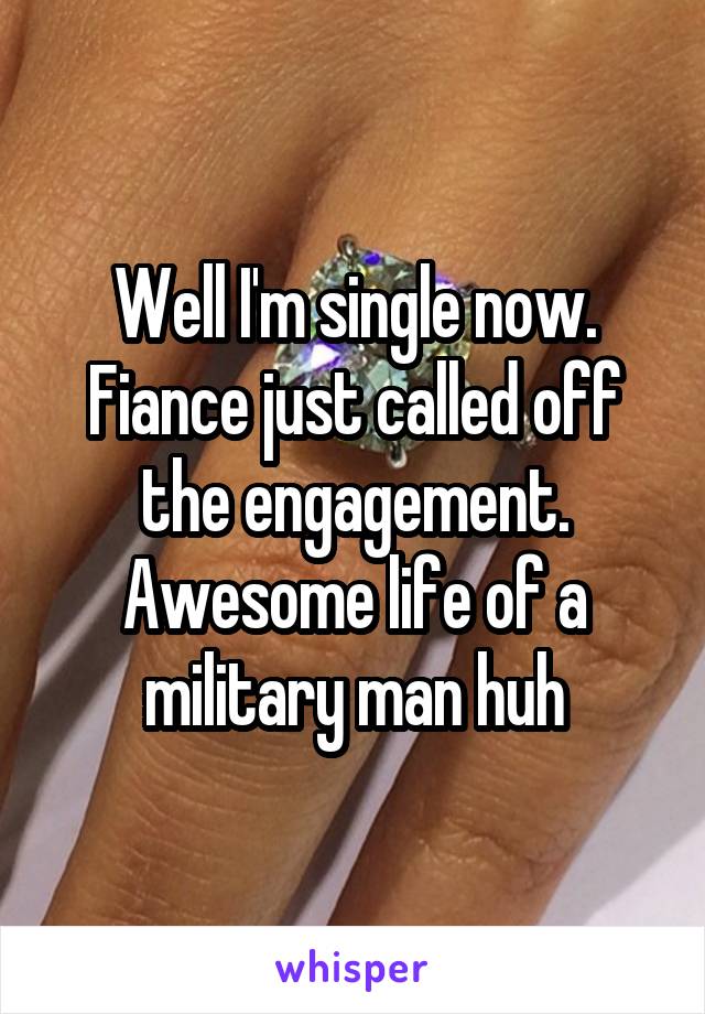 Well I'm single now. Fiance just called off the engagement. Awesome life of a military man huh