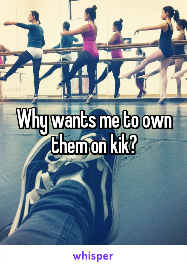 Why wants me to own them on kik?