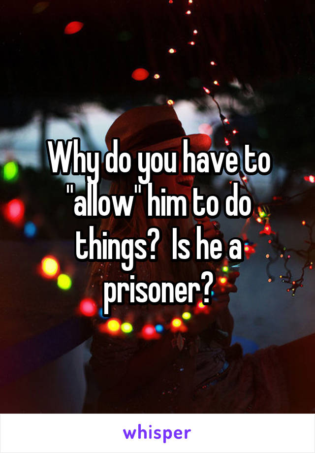 Why do you have to "allow" him to do things?  Is he a prisoner?