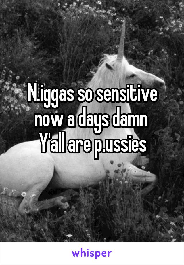 N.iggas so sensitive now a days damn 
Y'all are p.ussies
