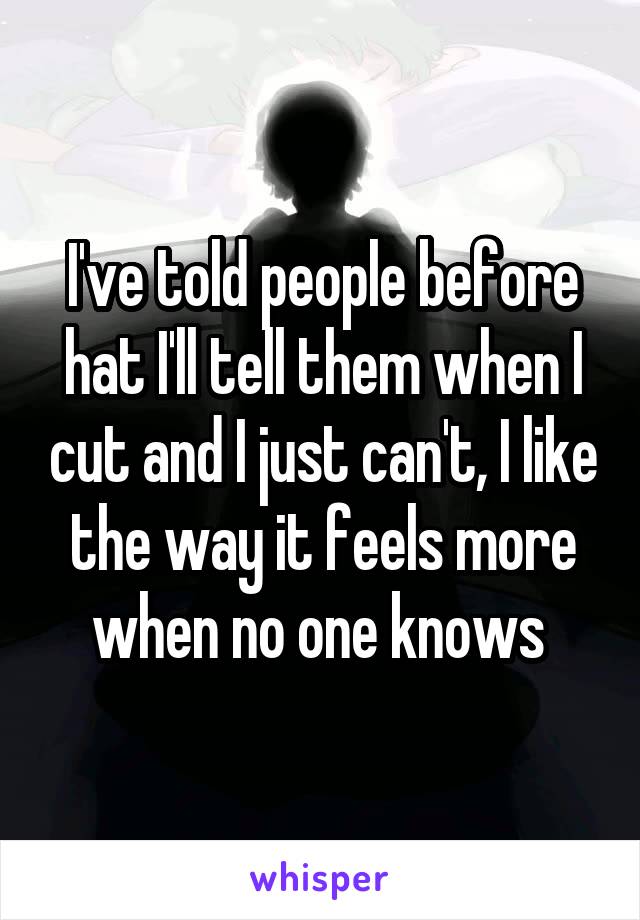 I've told people before hat I'll tell them when I cut and I just can't, I like the way it feels more when no one knows 