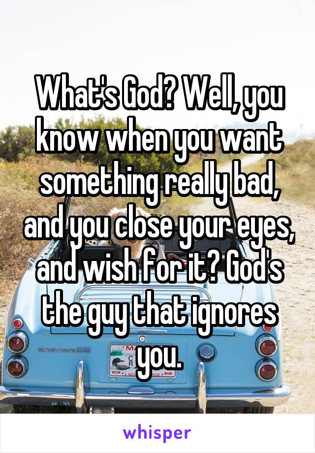 What's God? Well, you know when you want something really bad, and you close your eyes, and wish for it? God's the guy that ignores you.