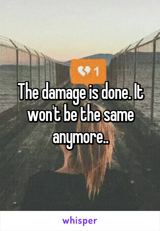 The damage is done. It won't be the same anymore..