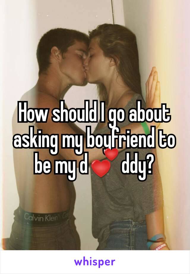 How should I go about asking my boyfriend to be my d💕ddy?