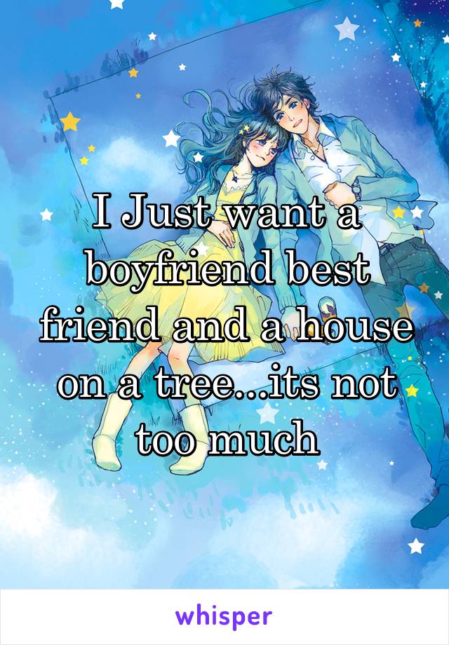 I Just want a boyfriend best friend and a house on a tree...its not too much