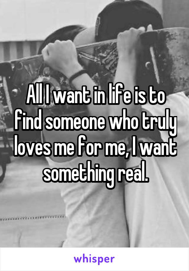 All I want in life is to find someone who truly loves me for me, I want something real.