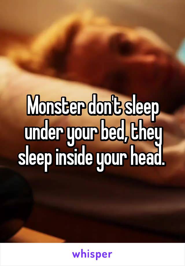 Monster don't sleep under your bed, they sleep inside your head. 