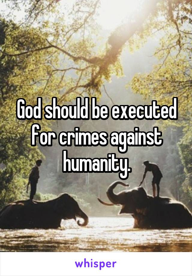 God should be executed for crimes against humanity.