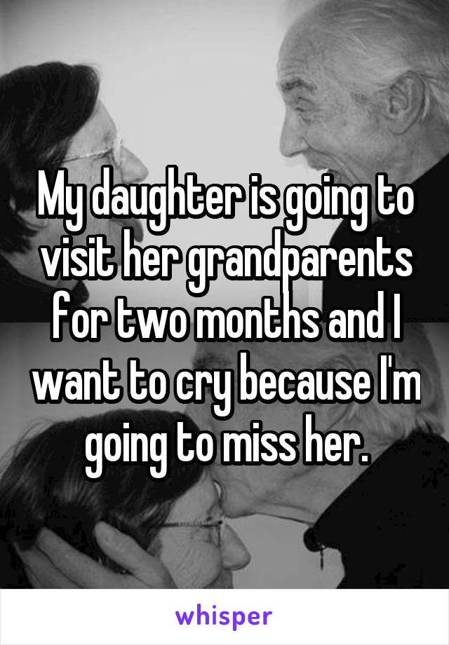 My daughter is going to visit her grandparents for two months and I want to cry because I'm going to miss her.